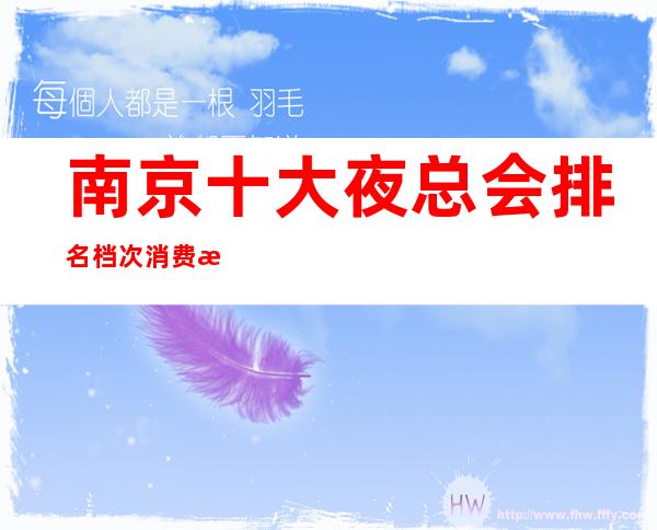 南京十大夜总会排名档次消费情况！魅力皇朝你过去没有？