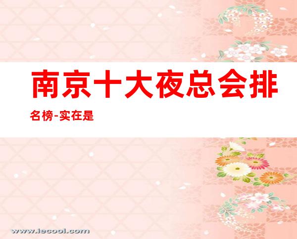 南京十大夜总会排名榜-实在是一个休闲放松的理想场所!