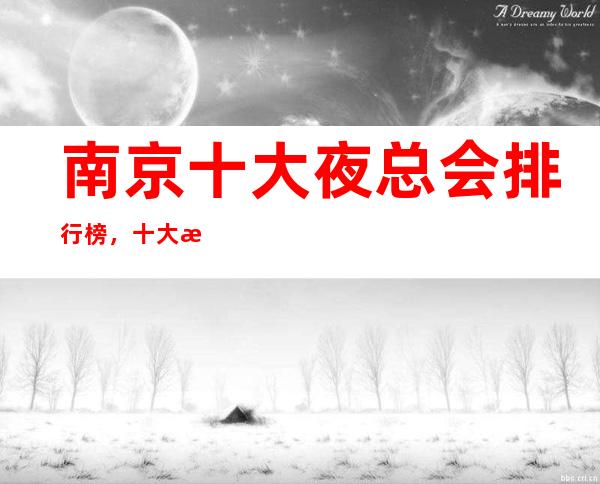 南京十大夜总会排行榜,十大最佳好玩夜总会这些必须体验