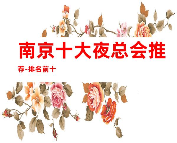 南京十大夜总会推荐-排名前十南京夜总会商务ktv值得选择的好玩夜总会