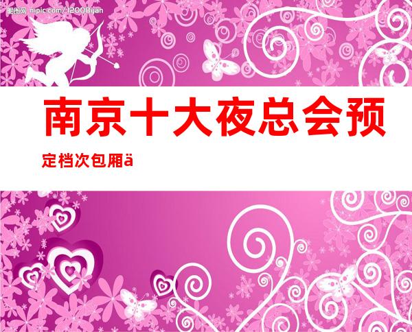 南京十大夜总会预定档次包厢价格一览! – 南京浦口商务KTV