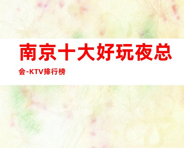 南京十大好玩夜总会-KTV排行榜 呈现出与众不同的古典气息,