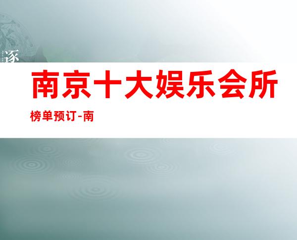 南京十大娱乐会所榜单预订-南京KTV预订介绍-力推荐