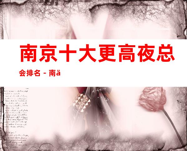 南京十大更高夜总会排名-南京十大夜总会好玩排行