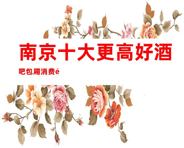 南京十大更高好酒吧包厢消费预订攻略一览！ 快来看看吧！