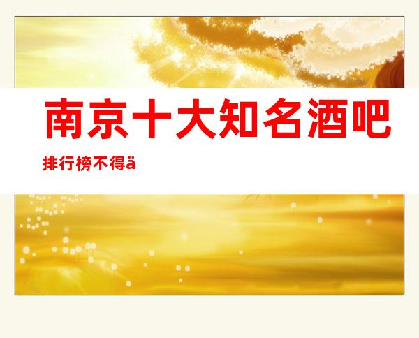 南京十大知名酒吧排行榜不得不去的南京火爆商务休闲酒吧