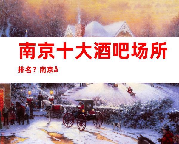 南京十大酒吧场所排名？南京哪些酒吧小酒吧上榜了？？