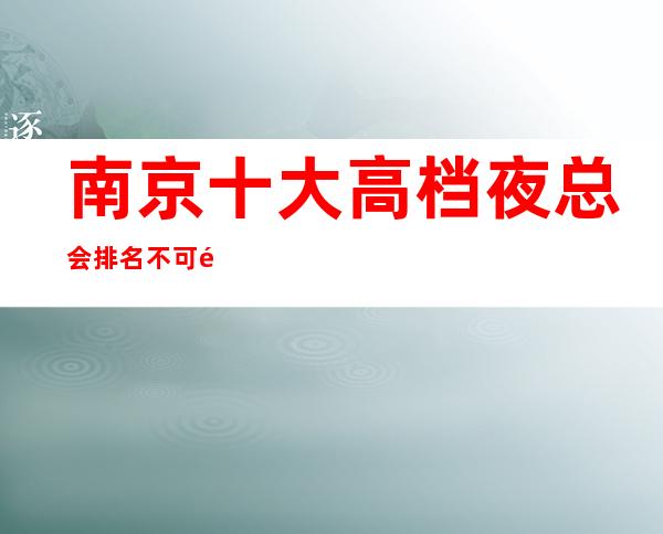 南京十大高档夜总会排名不可错过-南京KTV预订包间-消费体验