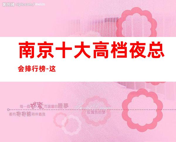 南京十大高档夜总会排行榜-这份榜单玩夜总会必备