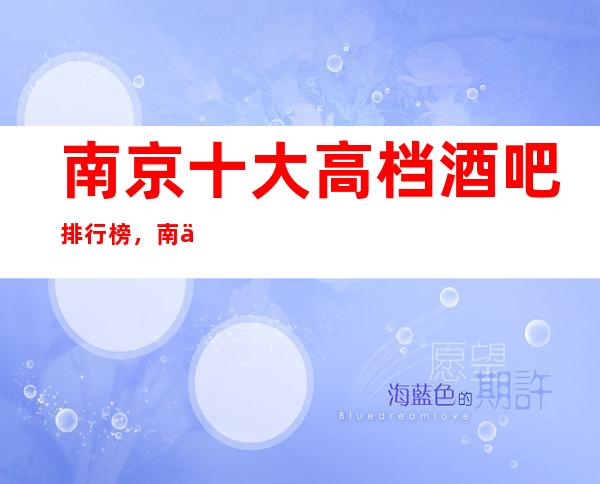 南京十大高档酒吧排行榜，南京这三家小酒吧是最受欢迎
