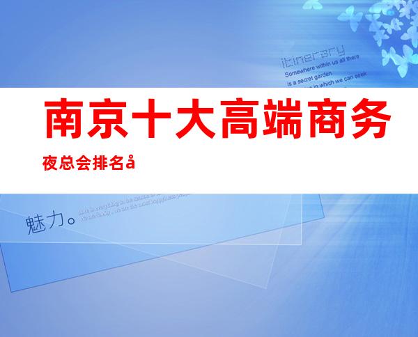 南京十大高端商务夜总会排名及消费水平一览