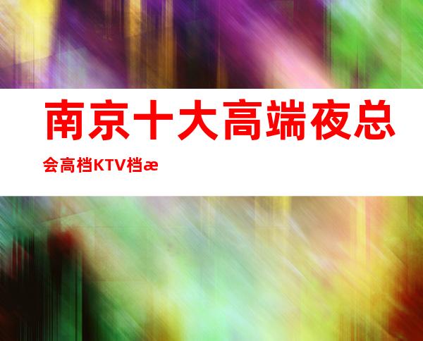 南京十大高端夜总会高档KTV档次排名-需要前来的宾客可以直接联系