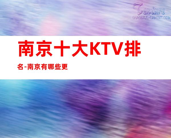 南京十大KTV排名-南京有哪些更高好玩的夜总会呢?
