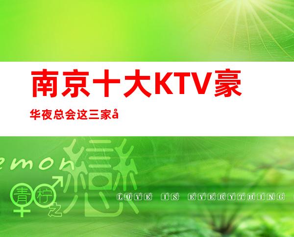南京十大KTV豪华夜总会这三家商务会所让人乐而忘返