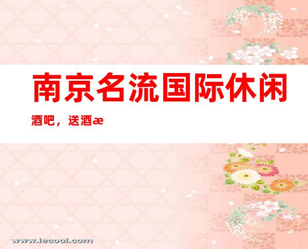 南京名流国际休闲酒吧,送酒水小吃好玩不贵