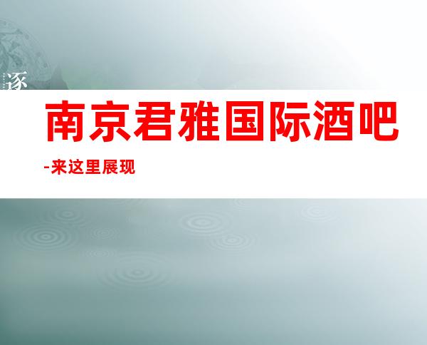 南京君雅国际酒吧-来这里展现你的魅力，证明你的实力