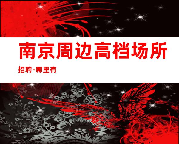南京周边高档场所招聘-哪里有10和10场-无需经验