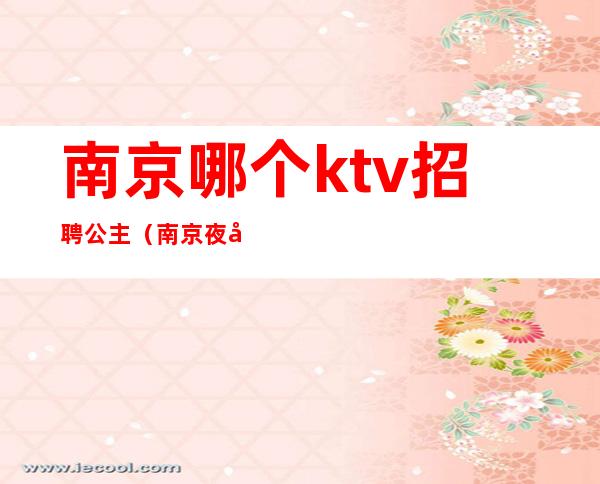 南京哪个ktv招聘公主(南京夜场哪里招聘公主)