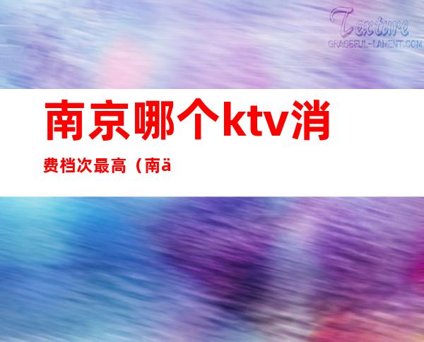 南京哪个ktv消费档次最高(南京最大的KTV)