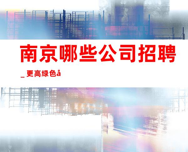 南京哪些公司招聘_更高绿色场所招聘员工
