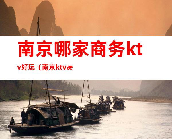 南京哪家商务ktv好玩(南京ktv排名)