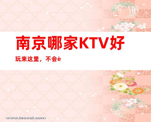 南京哪家KTV好玩/来这里,不会被充消费,不会漫天要价