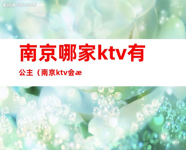 南京哪家ktv有公主(南京ktv会所招聘公主)