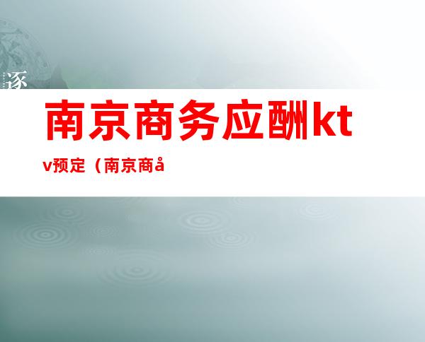 南京商务应酬ktv预定(南京商务应酬ktv预定价格)