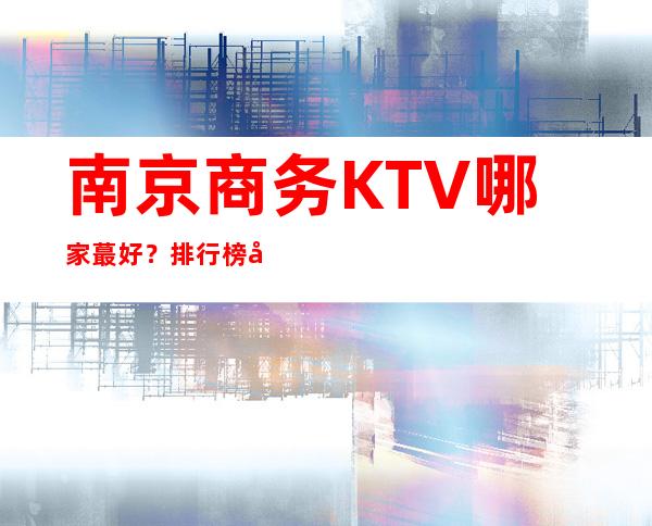 南京商务KTV哪家蕞好？排行榜前十必看