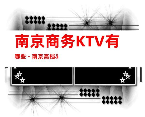南京商务KTV有哪些－南京高档商务KTV哪里好玩