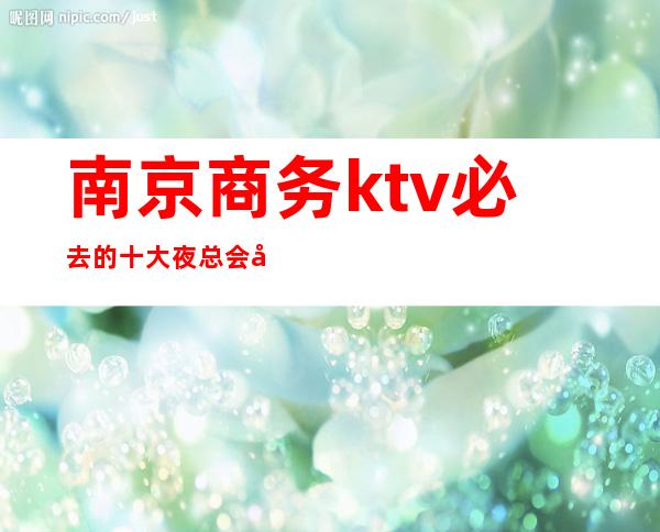 南京商务ktv必去的十大夜总会南京新悦龙会ktv