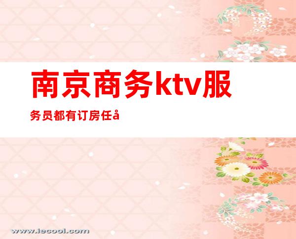 南京商务ktv服务员都有订房任务吗(南京商务ktv招聘服务员)