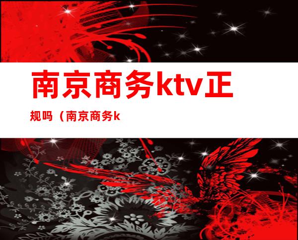 南京商务ktv正规吗(南京商务ktv正规吗多少钱)
