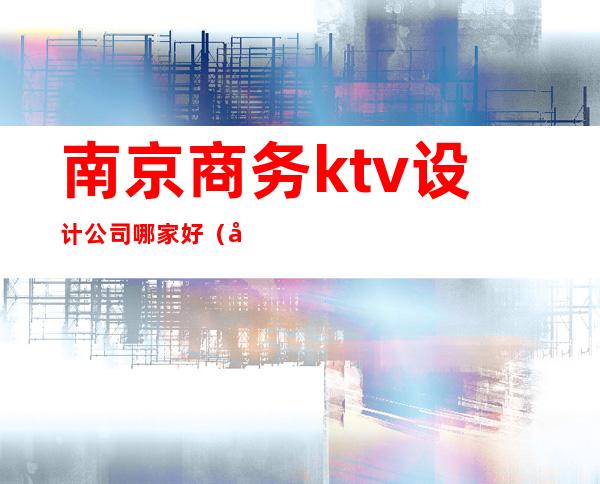 南京商务ktv设计公司哪家好（南京最好的商务ktv）