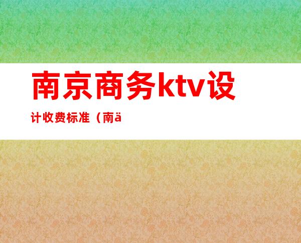 南京商务ktv设计收费标准（南京ktv出台价格表）