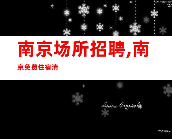 南京场所招聘,南京免费住宿清吧工资高环境优雅完美收货