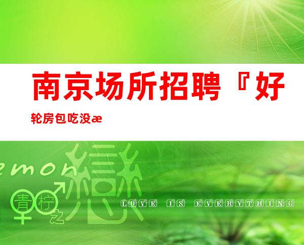 南京场所招聘『好轮房包吃没有疫情』秦淮区