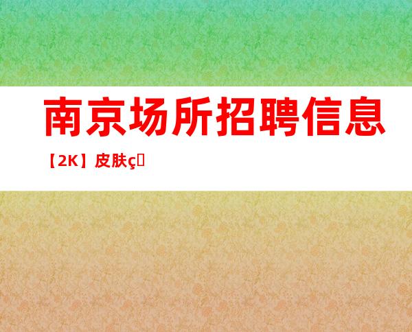 南京场所招聘信息【2K】皮肤白皙，长相出众