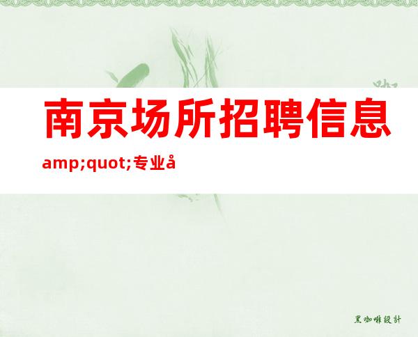 南京场所招聘信息 "专业品质,精益求精"