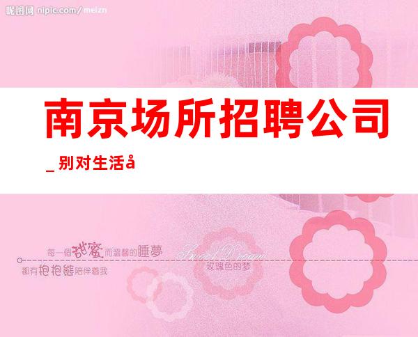 南京场所招聘公司＿别对生活失去信心