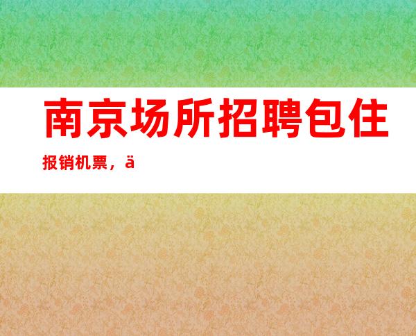 南京场所招聘包住报销机票，从今天的努力开始