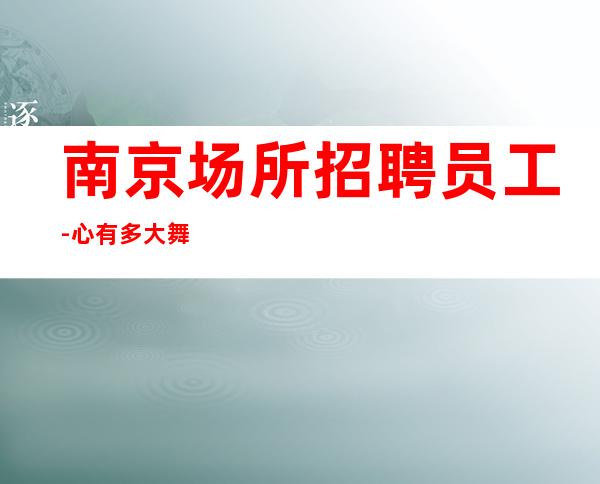 南京场所招聘员工-心有多大舞台就有多大