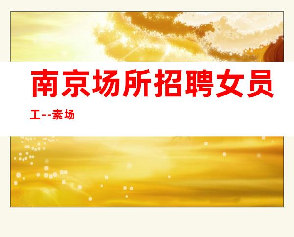 南京场所招聘女员工--素场