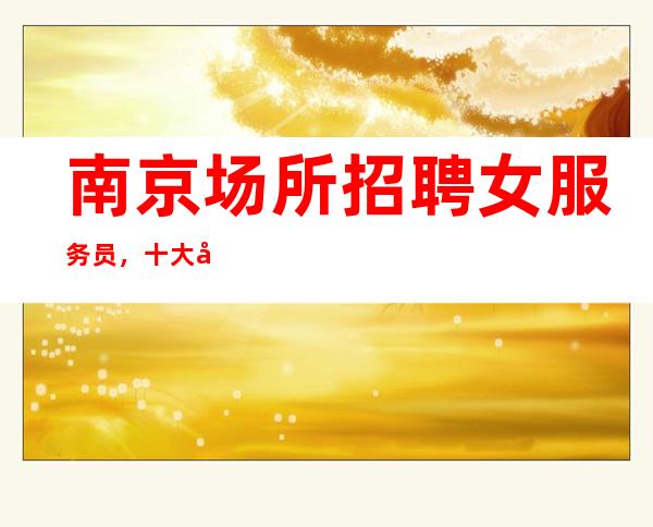 南京场所招聘女服务员，十大场所招聘排名
