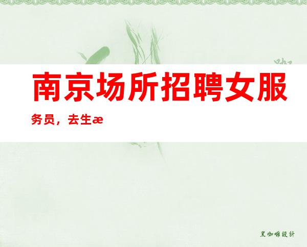 南京场所招聘女服务员,去生意好(2023年努力赚)