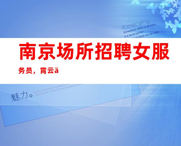 南京场所招聘女服务员,霄云一号娱乐静吧内部招聘员工