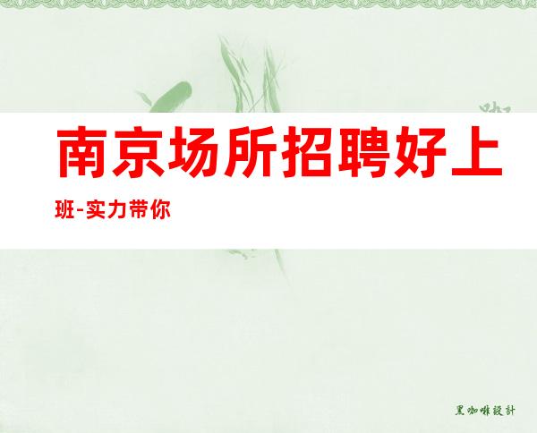 南京场所招聘好上班-实力带你夜总会闯荡成就人生