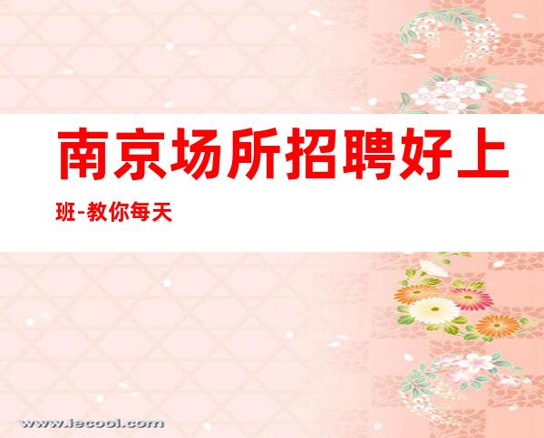 南京场所招聘好上班-教你每天高