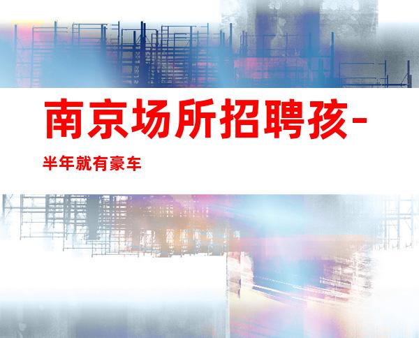 南京场所招聘孩-半年就有豪车豪房-更高酒吧休闲场所急聘