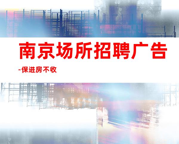 南京场所招聘广告-保进房不收费